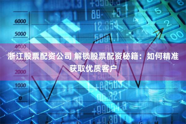 浙江股票配资公司 解锁股票配资秘籍：如何精准获取优质客户