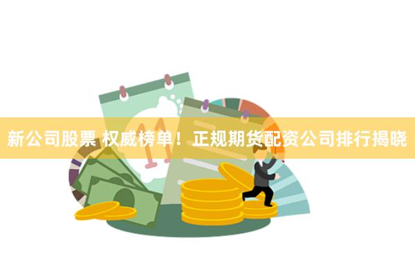 新公司股票 权威榜单！正规期货配资公司排行揭晓