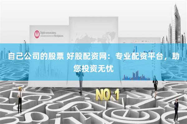 自己公司的股票 好股配资网：专业配资平台，助您投资无忧