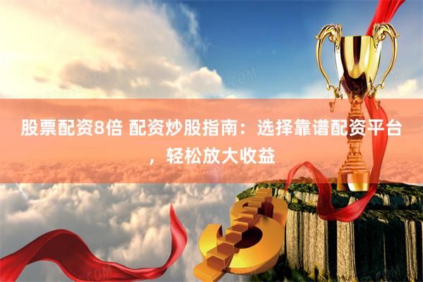 股票配资8倍 配资炒股指南：选择靠谱配资平台，轻松放大收益