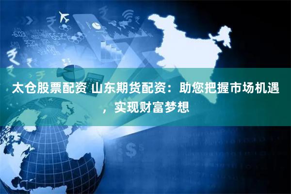 太仓股票配资 山东期货配资：助您把握市场机遇，实现财富梦想