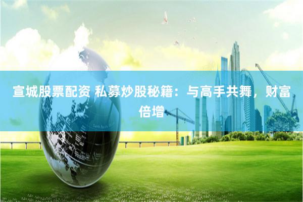宣城股票配资 私募炒股秘籍：与高手共舞，财富倍增