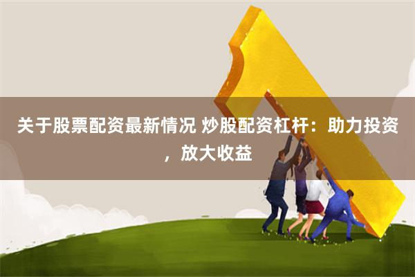 关于股票配资最新情况 炒股配资杠杆：助力投资，放大收益