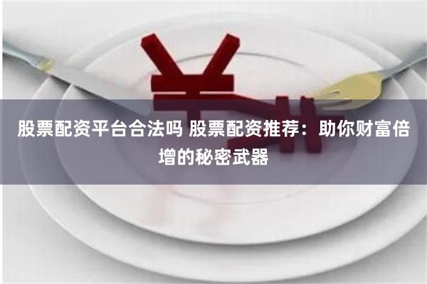 股票配资平台合法吗 股票配资推荐：助你财富倍增的秘密武器