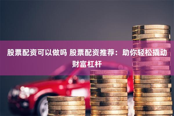股票配资可以做吗 股票配资推荐：助你轻松撬动财富杠杆