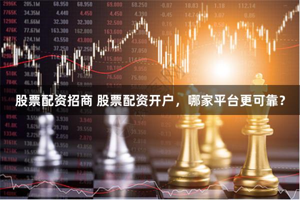 股票配资招商 股票配资开户，哪家平台更可靠？