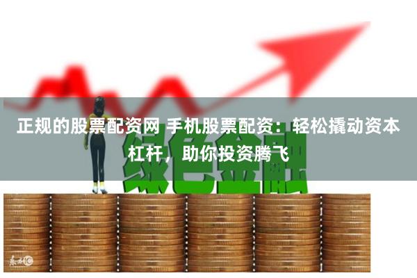正规的股票配资网 手机股票配资：轻松撬动资本杠杆，助你投资腾飞