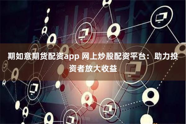 期如意期货配资app 网上炒股配资平台：助力投资者放大收益