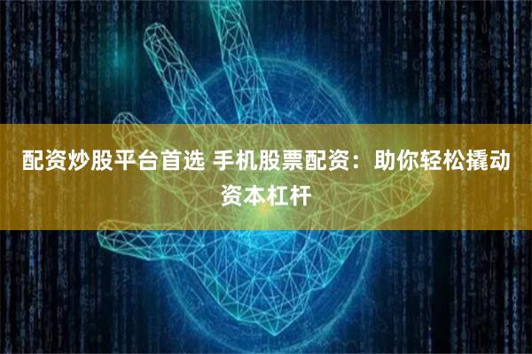 配资炒股平台首选 手机股票配资：助你轻松撬动资本杠杆