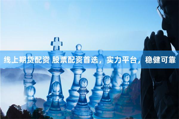线上期货配资 股票配资首选，实力平台，稳健可靠