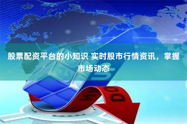 股票配资平台的小知识 实时股市行情资讯，掌握市场动态