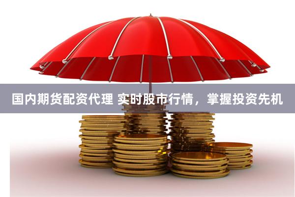 国内期货配资代理 实时股市行情，掌握投资先机