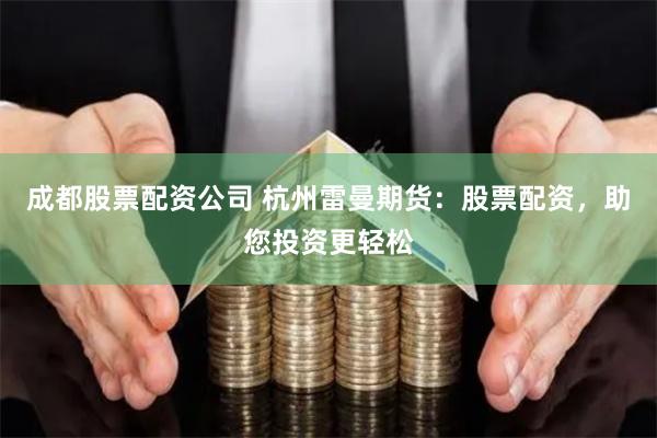 成都股票配资公司 杭州雷曼期货：股票配资，助您投资更轻松