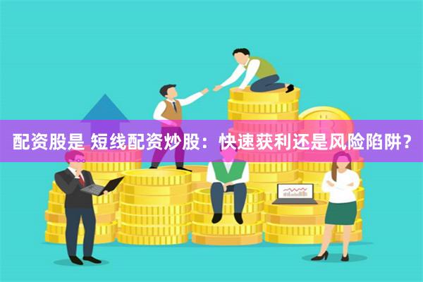 配资股是 短线配资炒股：快速获利还是风险陷阱？