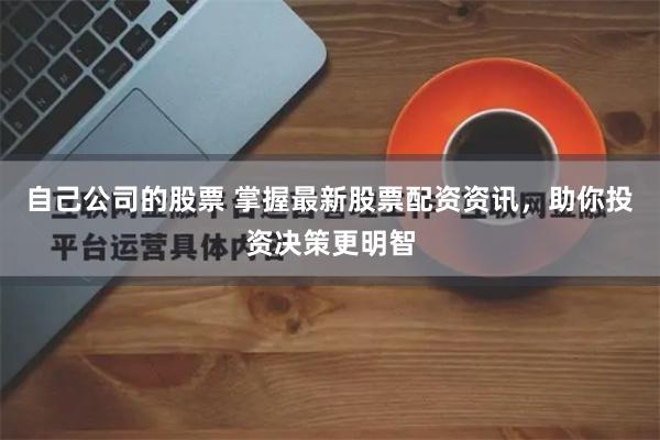 自己公司的股票 掌握最新股票配资资讯，助你投资决策更明智