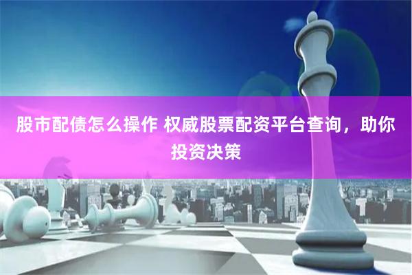 股市配债怎么操作 权威股票配资平台查询，助你投资决策