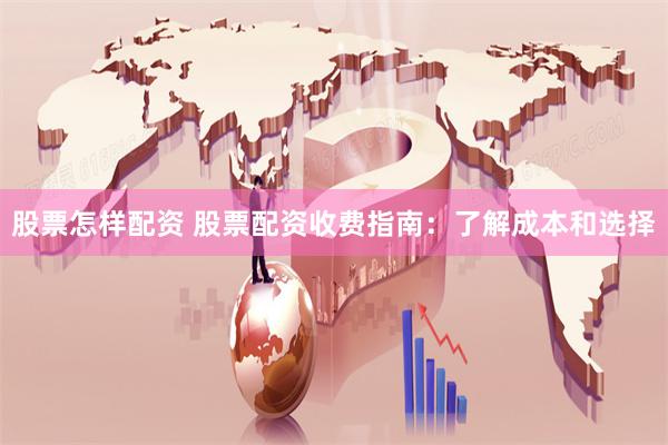 股票怎样配资 股票配资收费指南：了解成本和选择