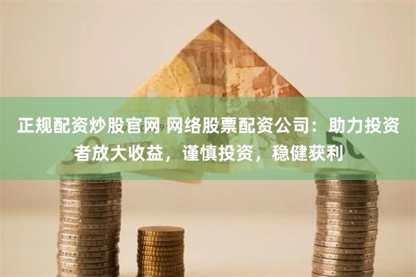 正规配资炒股官网 网络股票配资公司：助力投资者放大收益，谨慎投资，稳健获利