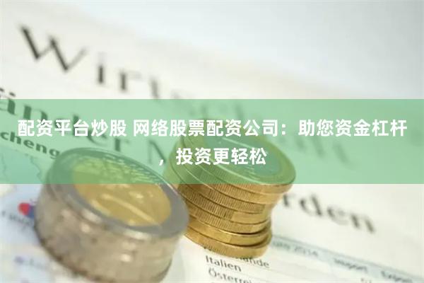 配资平台炒股 网络股票配资公司：助您资金杠杆，投资更轻松