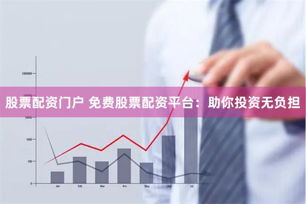股票配资门户 免费股票配资平台：助你投资无负担