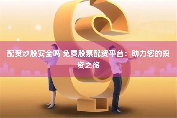 配资炒股安全吗 免费股票配资平台：助力您的投资之旅