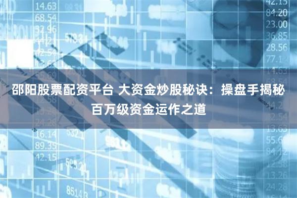 邵阳股票配资平台 大资金炒股秘诀：操盘手揭秘百万级资金运作之道