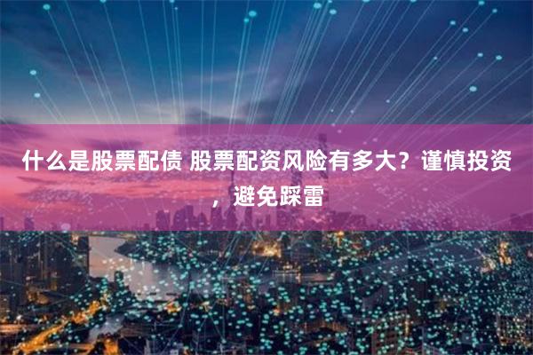 什么是股票配债 股票配资风险有多大？谨慎投资，避免踩雷