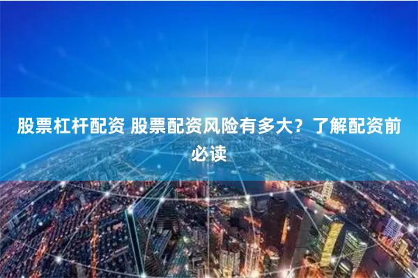 股票杠杆配资 股票配资风险有多大？了解配资前必读