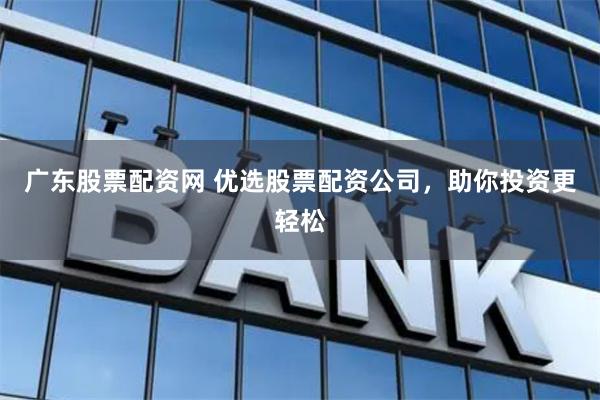 广东股票配资网 优选股票配资公司，助你投资更轻松