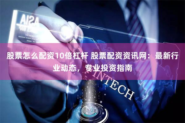 股票怎么配资10倍杠杆 股票配资资讯网：最新行业动态，专业投资指南