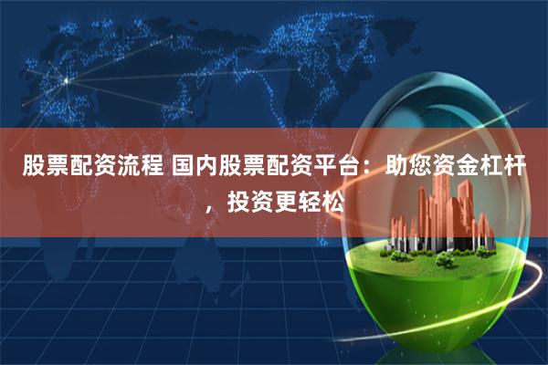 股票配资流程 国内股票配资平台：助您资金杠杆，投资更轻松