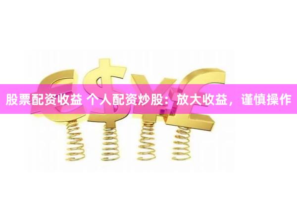 股票配资收益 个人配资炒股：放大收益，谨慎操作