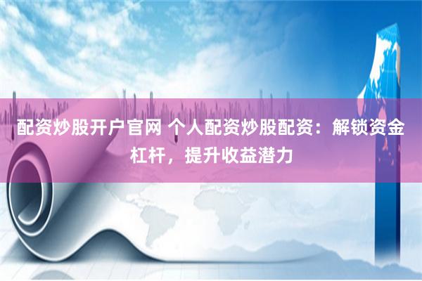 配资炒股开户官网 个人配资炒股配资：解锁资金杠杆，提升收益潜力