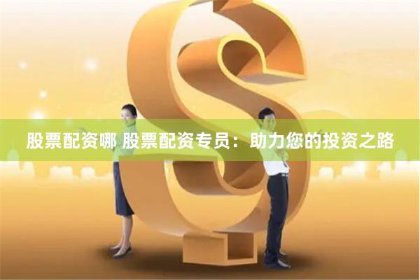 股票配资哪 股票配资专员：助力您的投资之路
