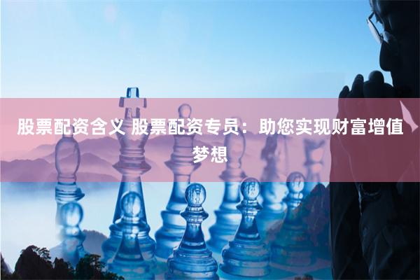 股票配资含义 股票配资专员：助您实现财富增值梦想