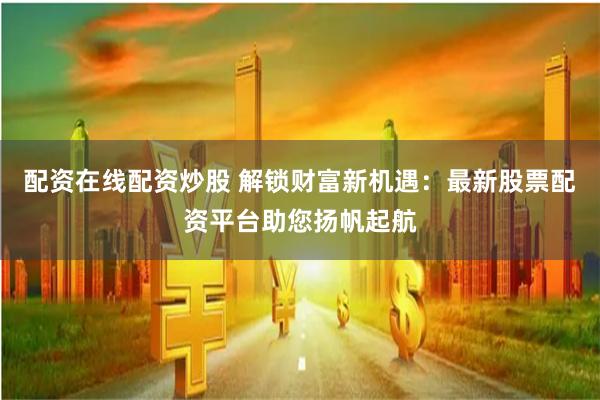 配资在线配资炒股 解锁财富新机遇：最新股票配资平台助您扬帆起航