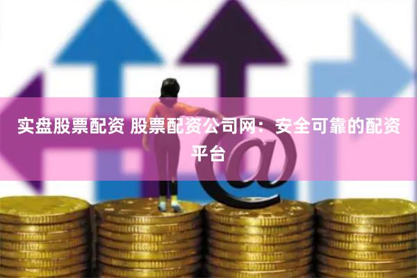 实盘股票配资 股票配资公司网：安全可靠的配资平台