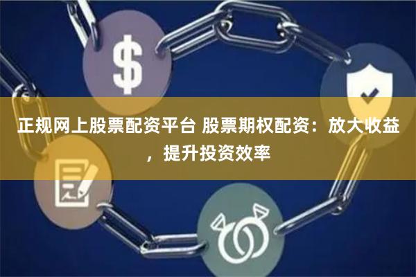 正规网上股票配资平台 股票期权配资：放大收益，提升投资效率