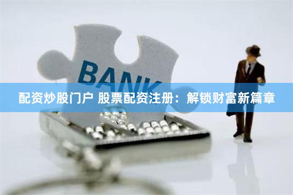 配资炒股门户 股票配资注册：解锁财富新篇章