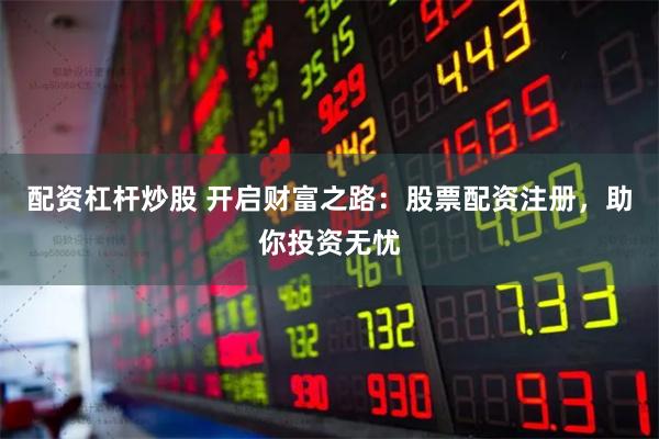 配资杠杆炒股 开启财富之路：股票配资注册，助你投资无忧