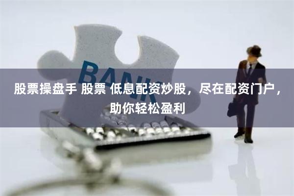 股票操盘手 股票 低息配资炒股，尽在配资门户，助你轻松盈利