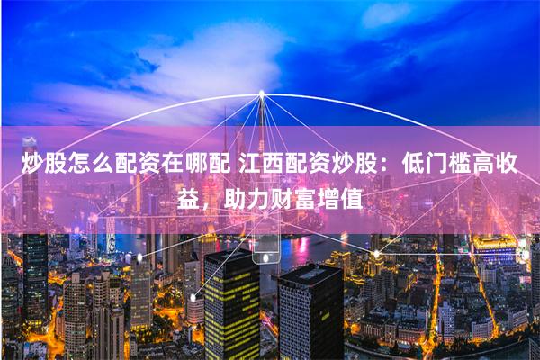 炒股怎么配资在哪配 江西配资炒股：低门槛高收益，助力财富增值