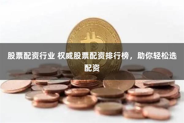 股票配资行业 权威股票配资排行榜，助你轻松选配资