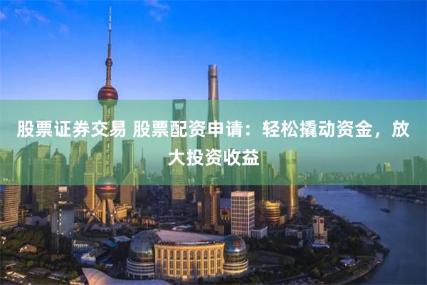 股票证券交易 股票配资申请：轻松撬动资金，放大投资收益