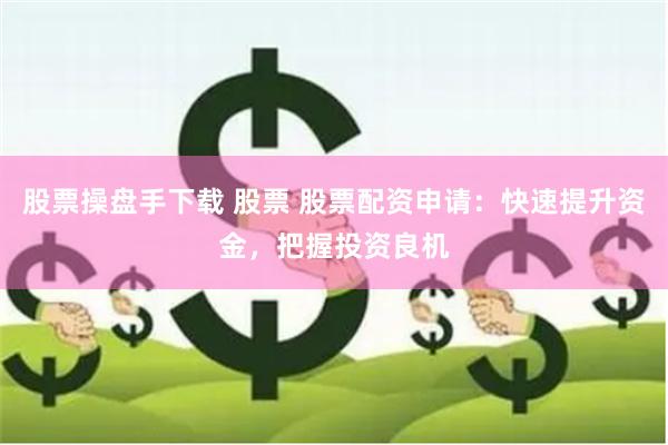 股票操盘手下载 股票 股票配资申请：快速提升资金，把握投资良机
