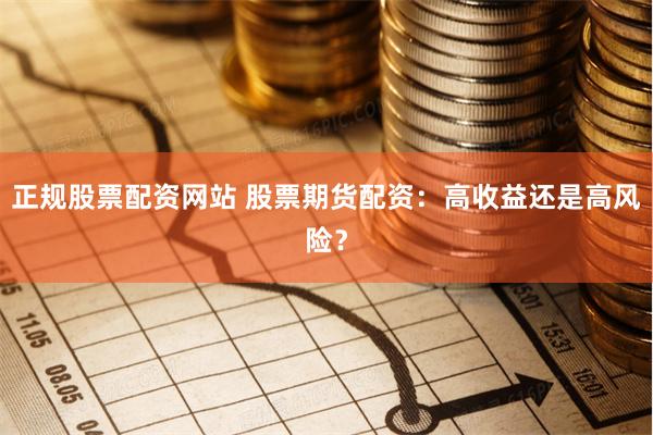 正规股票配资网站 股票期货配资：高收益还是高风险？