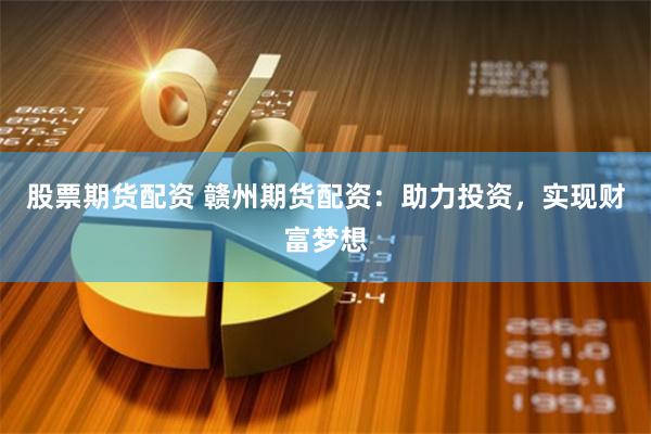 股票期货配资 赣州期货配资：助力投资，实现财富梦想