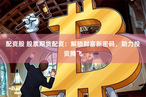 配资股 股票期货配资：解锁财富新密码，助力投资腾飞