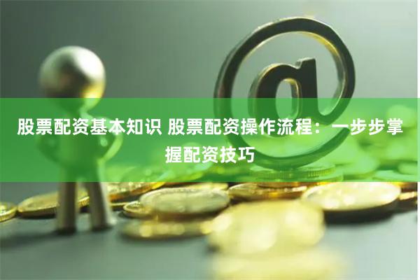 股票配资基本知识 股票配资操作流程：一步步掌握配资技巧