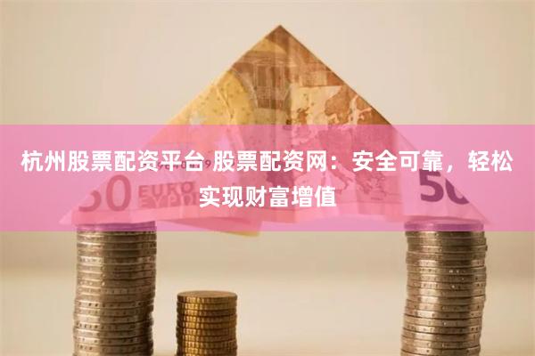 杭州股票配资平台 股票配资网：安全可靠，轻松实现财富增值